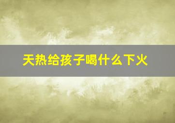 天热给孩子喝什么下火