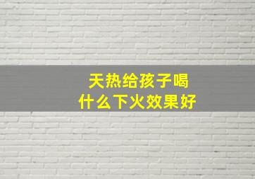 天热给孩子喝什么下火效果好