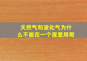 天然气和液化气为什么不能在一个屋里用呢