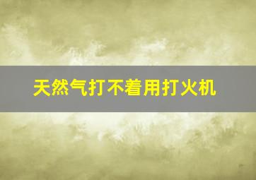 天然气打不着用打火机