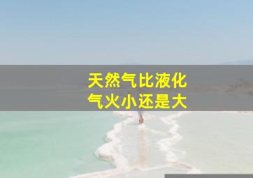 天然气比液化气火小还是大