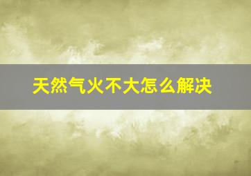 天然气火不大怎么解决