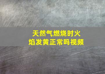 天然气燃烧时火焰发黄正常吗视频