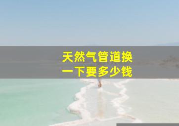 天然气管道换一下要多少钱