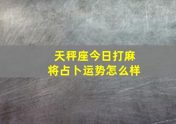 天秤座今日打麻将占卜运势怎么样