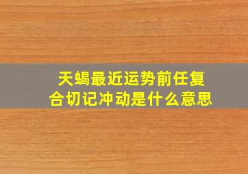 天蝎最近运势前任复合切记冲动是什么意思