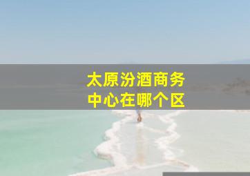 太原汾酒商务中心在哪个区