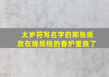 太岁符写名字的那张纸放在烧纸钱的香炉里烧了