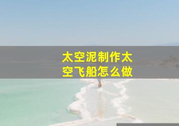 太空泥制作太空飞船怎么做