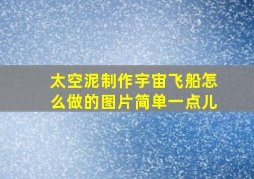 太空泥制作宇宙飞船怎么做的图片简单一点儿