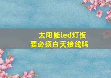 太阳能led灯板要必须白天接线吗