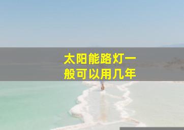 太阳能路灯一般可以用几年