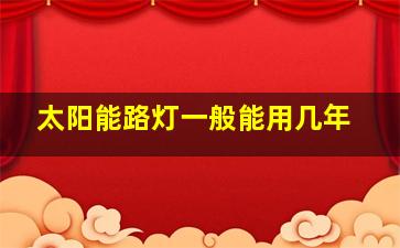 太阳能路灯一般能用几年