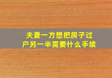 夫妻一方想把房子过户另一半需要什么手续