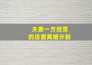 夫妻一方经营的店面离婚分割