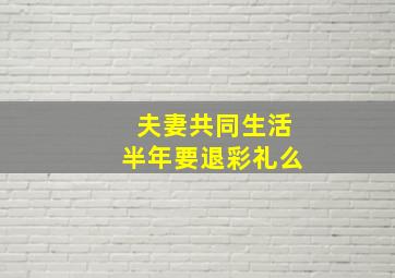 夫妻共同生活半年要退彩礼么