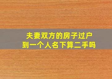 夫妻双方的房子过户到一个人名下算二手吗