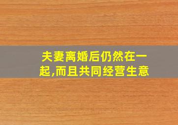 夫妻离婚后仍然在一起,而且共同经营生意