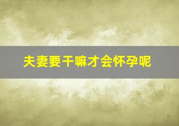 夫妻要干嘛才会怀孕呢