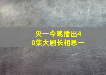 央一今晚播出40集大剧长相思一