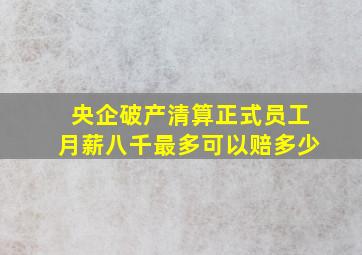 央企破产清算正式员工月薪八千最多可以赔多少