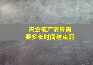 央企破产清算需要多长时间结束呢