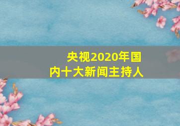 央视2020年国内十大新闻主持人