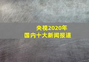 央视2020年国内十大新闻报道