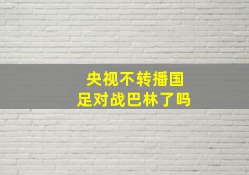 央视不转播国足对战巴林了吗