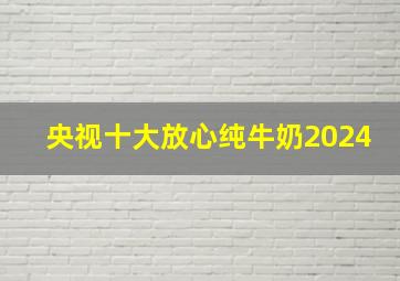 央视十大放心纯牛奶2024