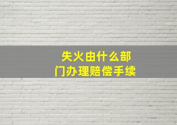 失火由什么部门办理赔偿手续