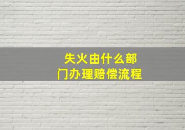 失火由什么部门办理赔偿流程