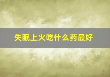 失眠上火吃什么药最好