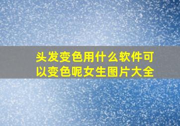 头发变色用什么软件可以变色呢女生图片大全