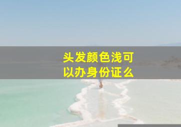 头发颜色浅可以办身份证么