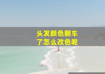 头发颜色翻车了怎么改色呢