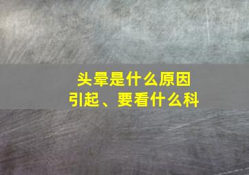 头晕是什么原因引起、要看什么科