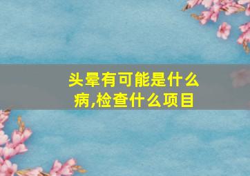 头晕有可能是什么病,检查什么项目