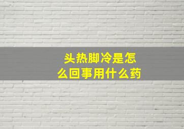 头热脚冷是怎么回事用什么药