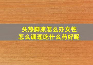 头热脚凉怎么办女性怎么调理吃什么药好呢