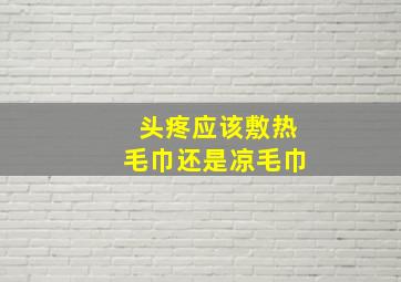 头疼应该敷热毛巾还是凉毛巾