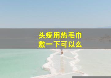 头疼用热毛巾敷一下可以么