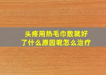 头疼用热毛巾敷就好了什么原因呢怎么治疗