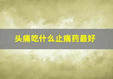 头痛吃什么止痛药最好