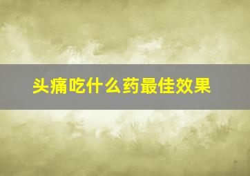 头痛吃什么药最佳效果