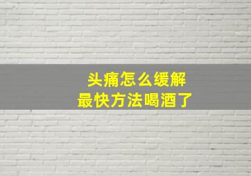 头痛怎么缓解最快方法喝酒了