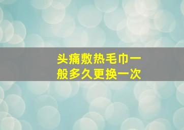 头痛敷热毛巾一般多久更换一次