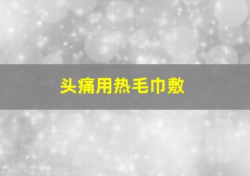 头痛用热毛巾敷