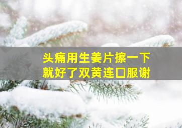 头痛用生姜片擦一下就好了双黄连囗服谢