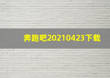 奔跑吧20210423下载